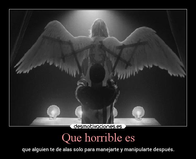 Que horrible es - que alguien te de alas solo para manejarte y manipularte después.