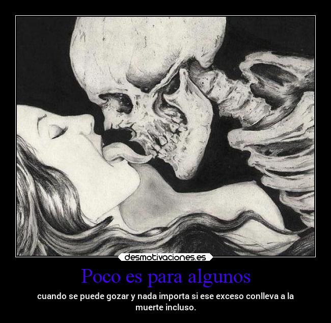 Poco es para algunos - cuando se puede gozar y nada importa si ese exceso conlleva a la
muerte incluso.
