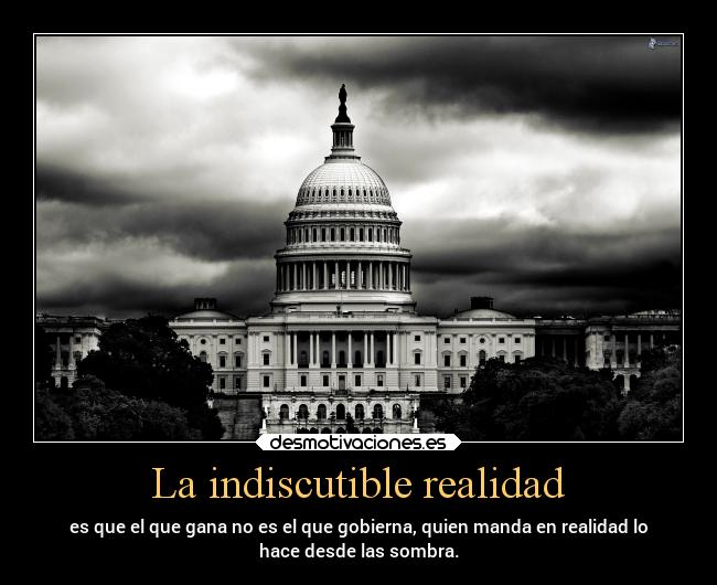 La indiscutible realidad - es que el que gana no es el que gobierna, quien manda en realidad lo
hace desde las sombra.