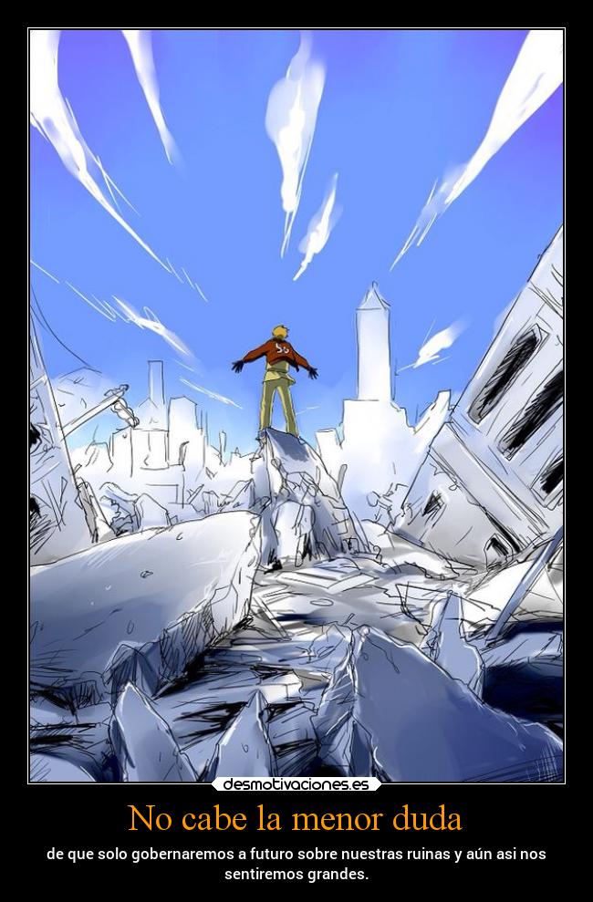 No cabe la menor duda - de que solo gobernaremos a futuro sobre nuestras ruinas y aún asi nos
sentiremos grandes.