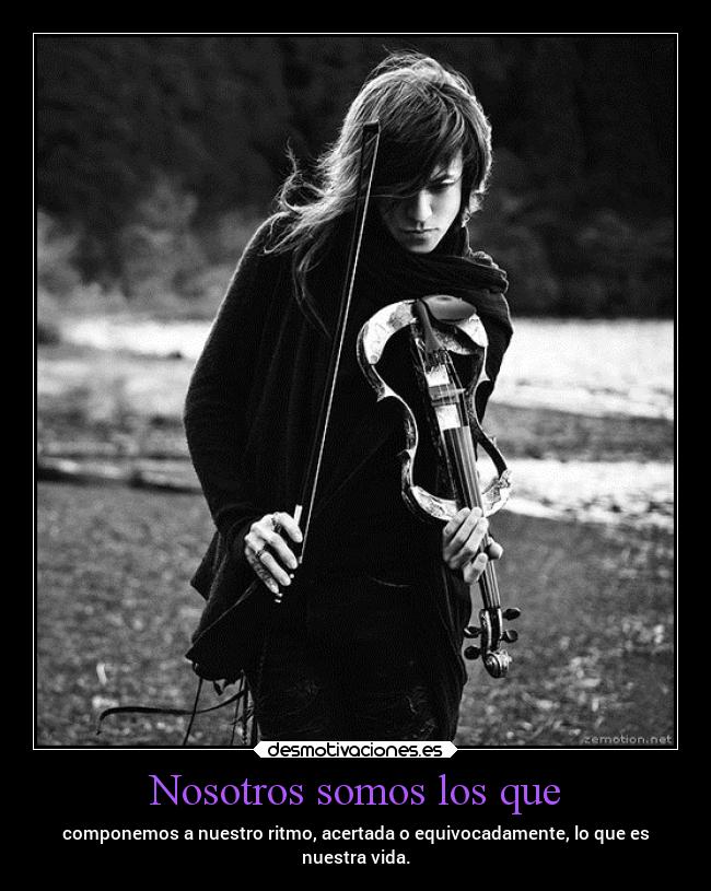 Nosotros somos los que - componemos a nuestro ritmo, acertada o equivocadamente, lo que es
nuestra vida.