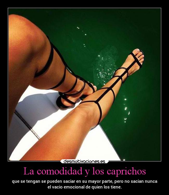La comodidad y los caprichos - que se tengan se pueden saciar en su mayor parte, pero no sacian nunca
el vacio emocional de quien los tiene.