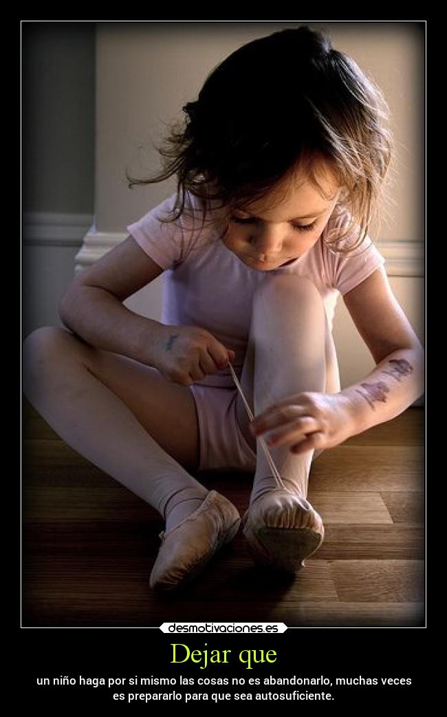 Dejar que - un niño haga por si mismo las cosas no es abandonarlo, muchas veces
es prepararlo para que sea autosuficiente.