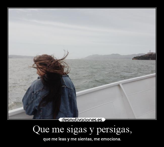 Que me sigas y persigas, - que me leas y me sientas, me emociona.