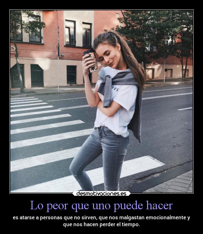 Lo peor que uno puede hacer - es atarse a personas que no sirven, que nos malgastan emocionalmente y
que nos hacen perder el tiempo.