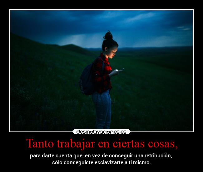 Tanto trabajar en ciertas cosas, -