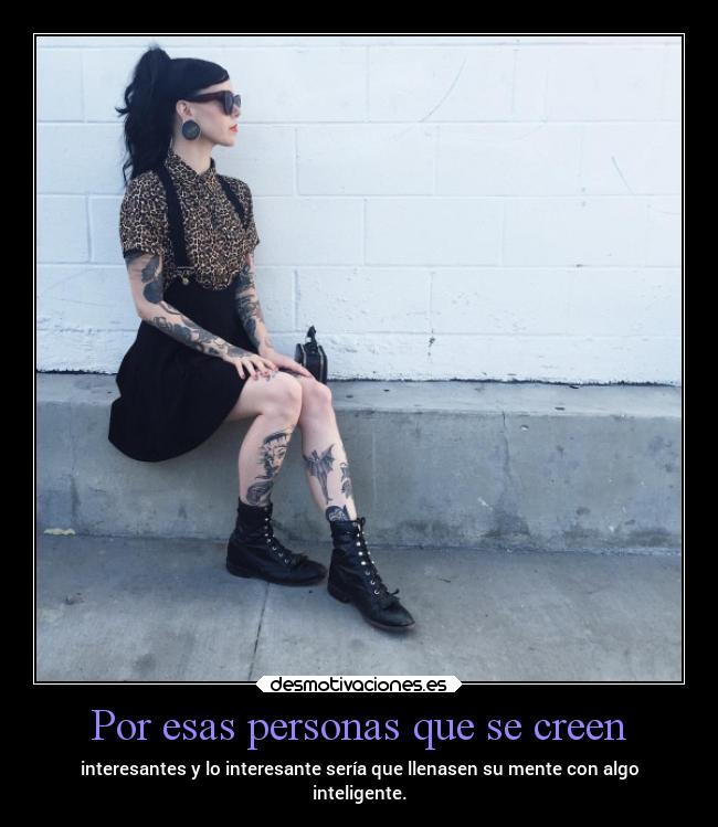 Por esas personas que se creen - interesantes y lo interesante sería que llenasen su mente con algo
inteligente.