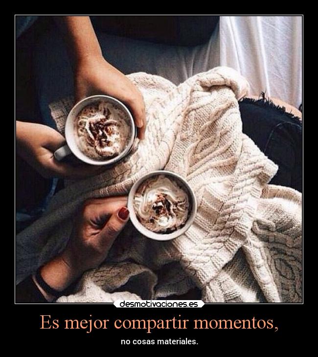 Es mejor compartir momentos, - 