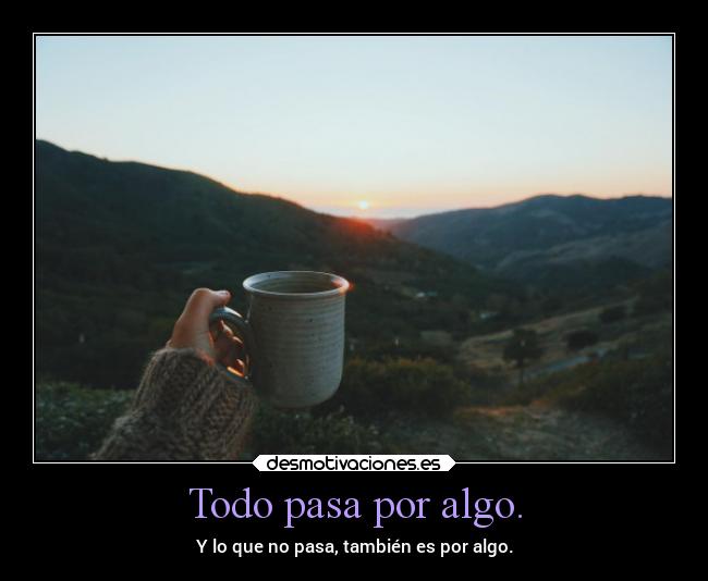 Todo pasa por algo. - Y lo que no pasa, también es por algo.