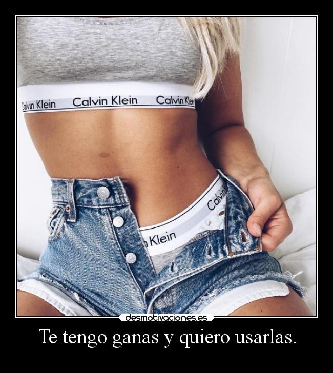 Te tengo ganas y quiero usarlas. -