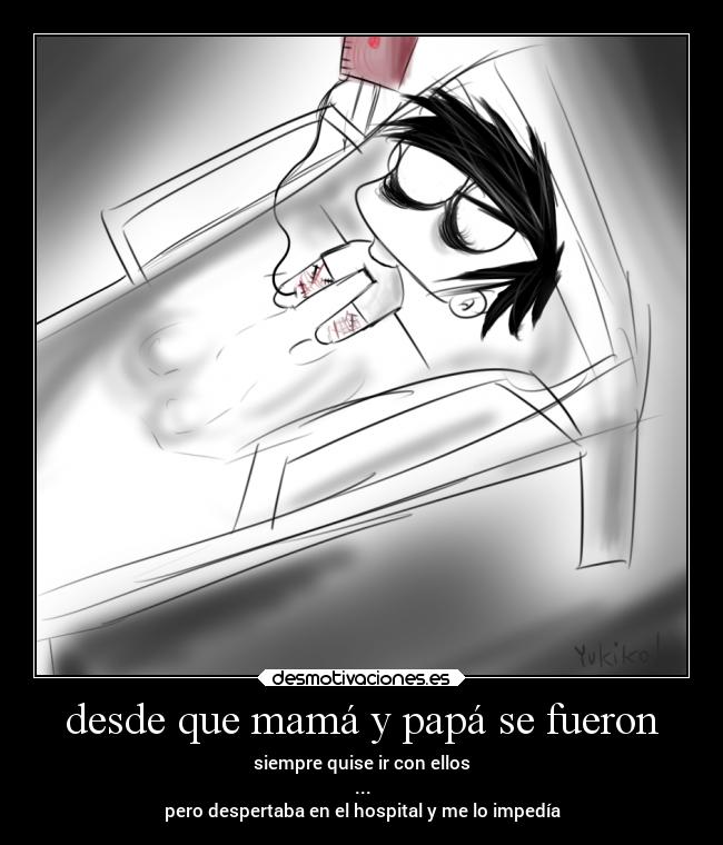 desde que mamá y papá se fueron - siempre quise ir con ellos
...
pero despertaba en el hospital y me lo impedía