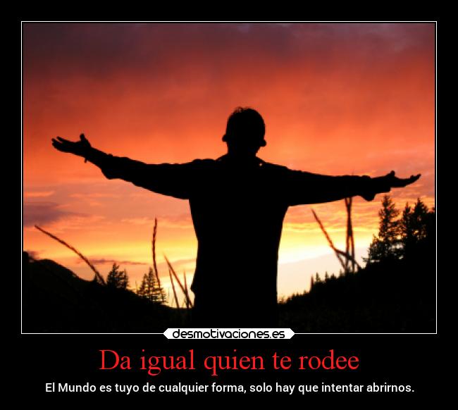 Da igual quien te rodee - El Mundo es tuyo de cualquier forma, solo hay que intentar abrirnos.