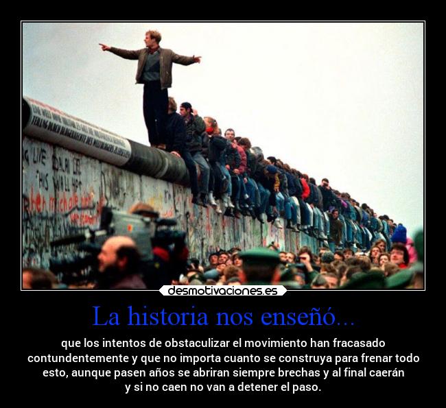 La historia nos enseñó... - que los intentos de obstaculizar el movimiento han fracasado
contundentemente y que no importa cuanto se construya para frenar todo
esto, aunque pasen años se abriran siempre brechas y al final caerán
y si no caen no van a detener el paso.