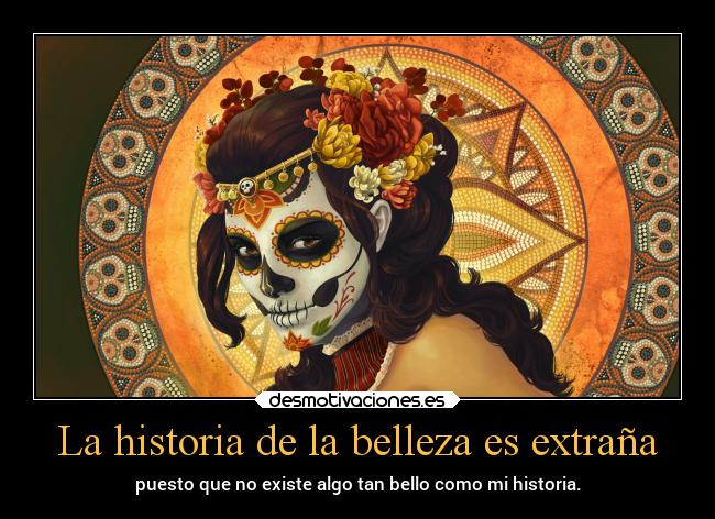 La historia de la belleza es extraña - puesto que no existe algo tan bello como mi historia.