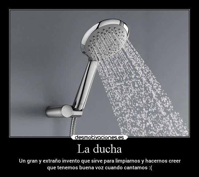 La ducha - Un gran y extraño invento que sirve para limpiarnos y hacernos creer
que tenemos buena voz cuando cantamos :(