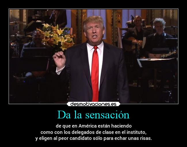 Da la sensación - de que en América están haciendo
como con los delegados de clase en el instituto,
y eligen al peor candidato sólo para echar unas risas.