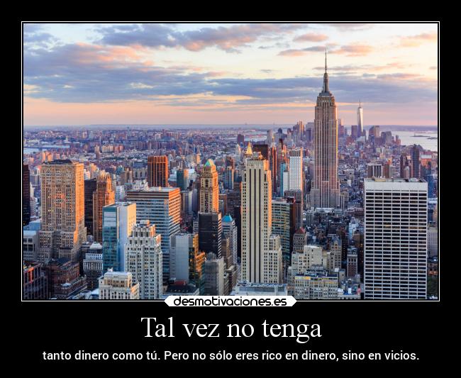 Tal vez no tenga - tanto dinero como tú. Pero no sólo eres rico en dinero, sino en vicios.