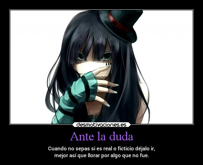 Ante la duda - Cuando no sepas si es real o ficticio déjalo ir,
mejor así que llorar por algo que no fue.