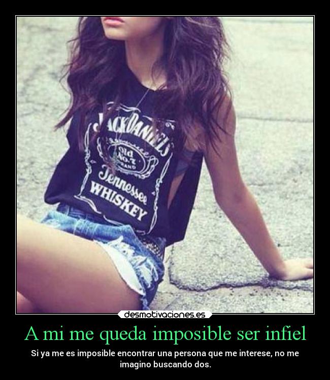 A mi me queda imposible ser infiel - Si ya me es imposible encontrar una persona que me interese, no me
imagino buscando dos.