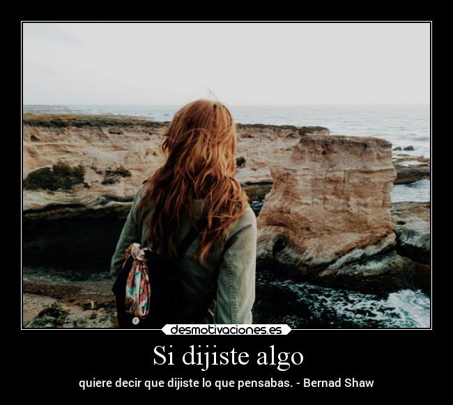 Si dijiste algo - quiere decir que dijiste lo que pensabas. - Bernad Shaw