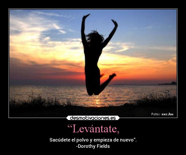 “Levántate, - Sacúdete el polvo y empieza de nuevo”.
-Dorothy Fields