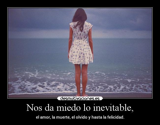 Nos da miedo lo inevitable, - el amor, la muerte, el olvido y hasta la felicidad.