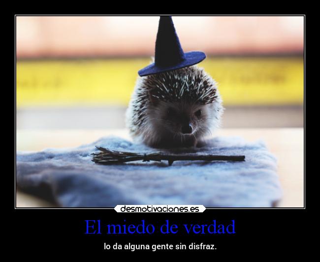 El miedo de verdad - lo da alguna gente sin disfraz.