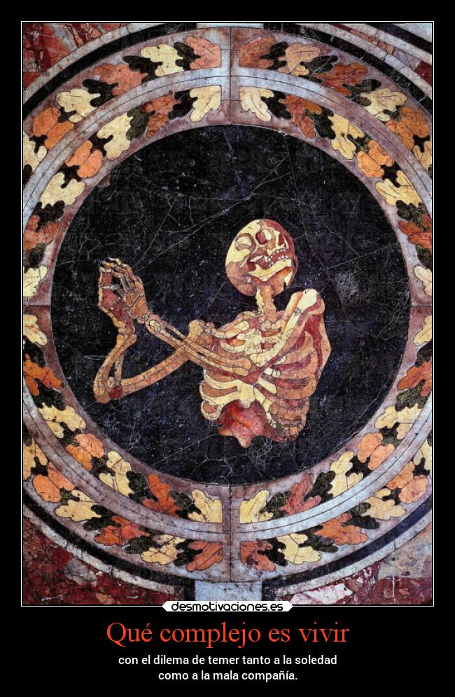 Qué complejo es vivir - con el dilema de temer tanto a la soledad
como a la mala compañía.