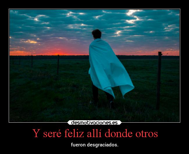 Y seré feliz allí donde otros - fueron desgraciados.