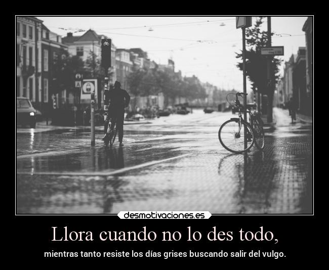 Llora cuando no lo des todo, - 