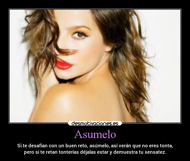 Asumelo - Si te desafían con un buen reto, asúmelo, así verán que no eres tonta,
pero si te retan tonterías déjalas estar y demuestra tu sensatez.