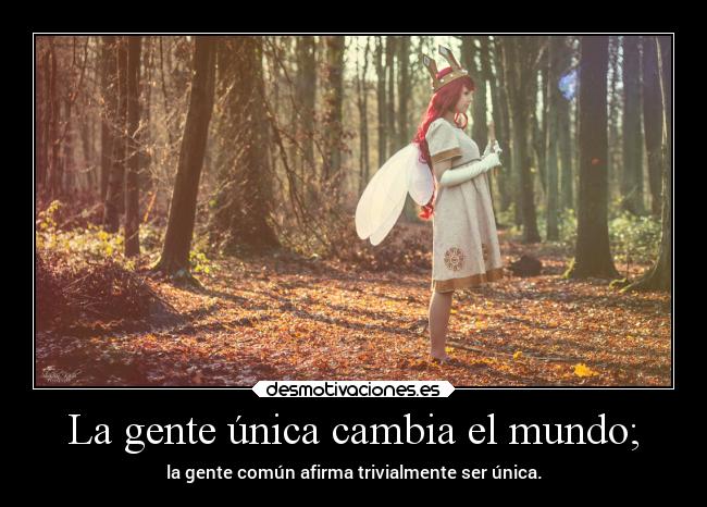La gente única cambia el mundo; - la gente común afirma trivialmente ser única.