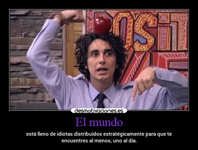 El mundo - está lleno de idiotas distribuidos estratégicamente para que te
encuentres al menos, uno al día.