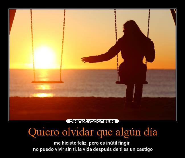 Quiero olvidar que algún día - me hiciste feliz, pero es inútil fingir, 
no puedo vivir sin ti, la vida después de ti es un castigo