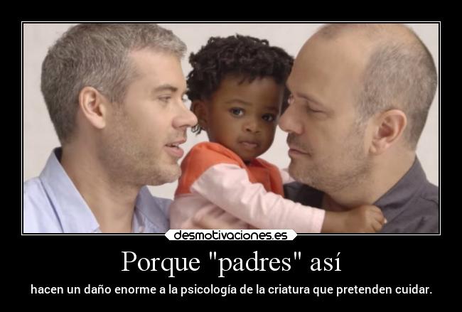 Porque padres así - hacen un daño enorme a la psicología de la criatura que pretenden cuidar.