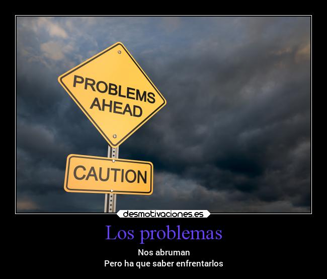 Los problemas - Nos abruman
Pero ha que saber enfrentarlos