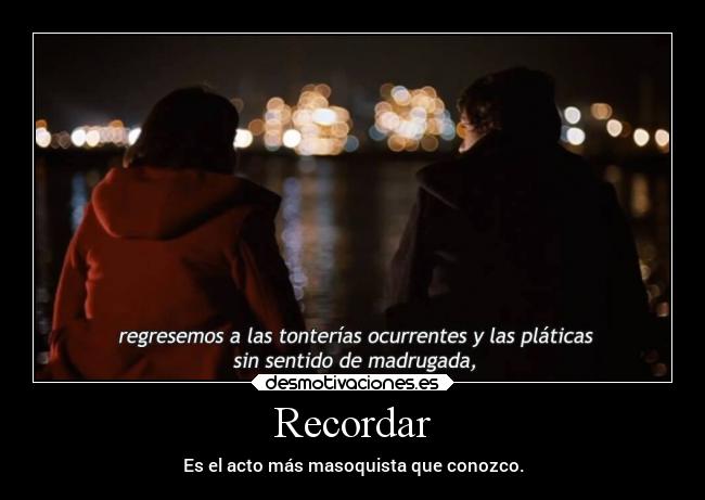 Recordar - Es el acto más masoquista que conozco.
