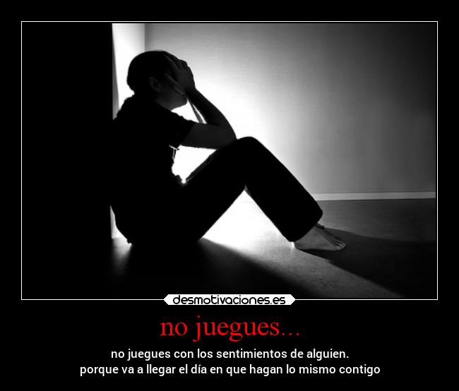 no juegues... - no juegues con los sentimientos de alguien.
porque va a llegar el día en que hagan lo mismo contigo