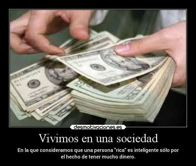 Vivimos en una sociedad - En la que consideramos que una persona rica es inteligente sólo por
el hecho de tener mucho dinero.