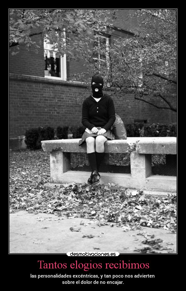 Tantos elogios recibimos - las personalidades excéntricas, y tan poco nos advierten
sobre el dolor de no encajar.