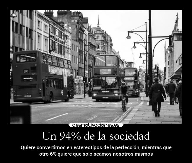 Un 94% de la sociedad - Quiere convertirnos en estereotipos de la perfección, mientras que
otro 6% quiere que solo seamos nosotros mismos