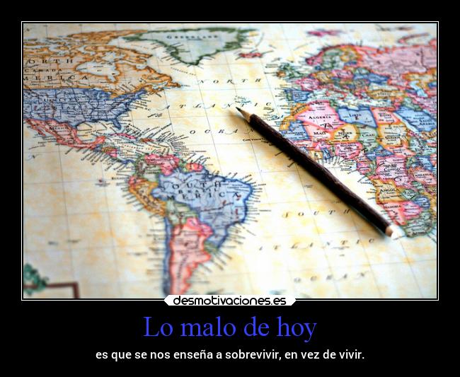 Lo malo de hoy - es que se nos enseña a sobrevivir, en vez de vivir.