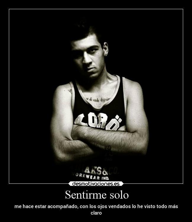 Sentirme solo - me hace estar acompañado, con los ojos vendados lo he visto todo más
claro