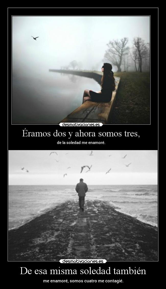 De esa misma soledad también - me enamoré, somos cuatro me contagié.