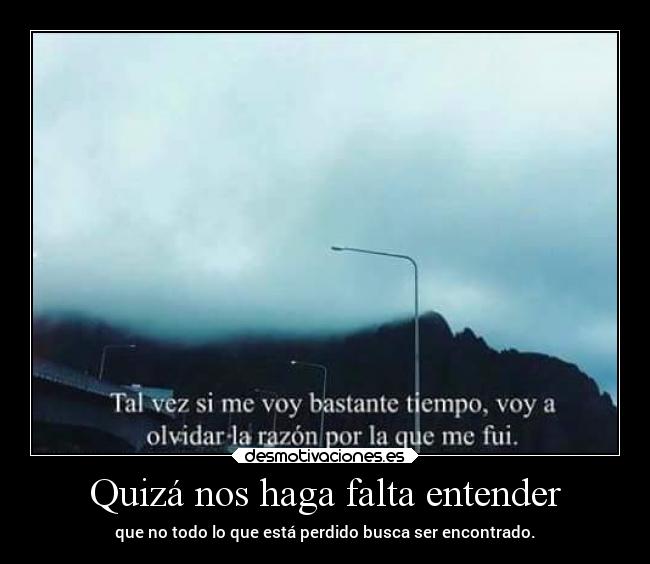 Quizá nos haga falta entender - que no todo lo que está perdido busca ser encontrado.