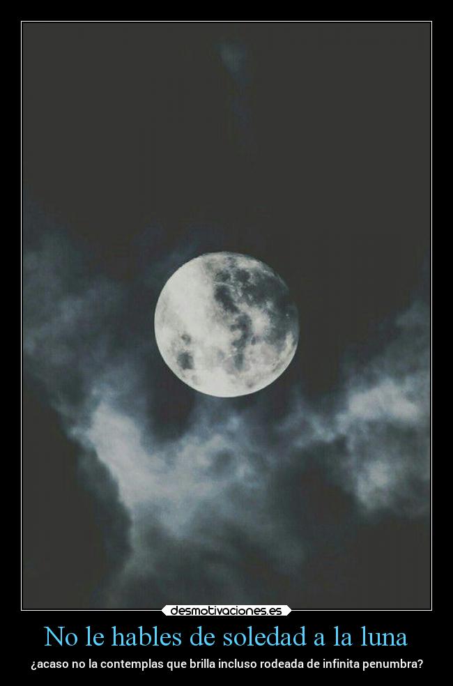No le hables de soledad a la luna - ¿acaso no la contemplas que brilla incluso rodeada de infinita penumbra?