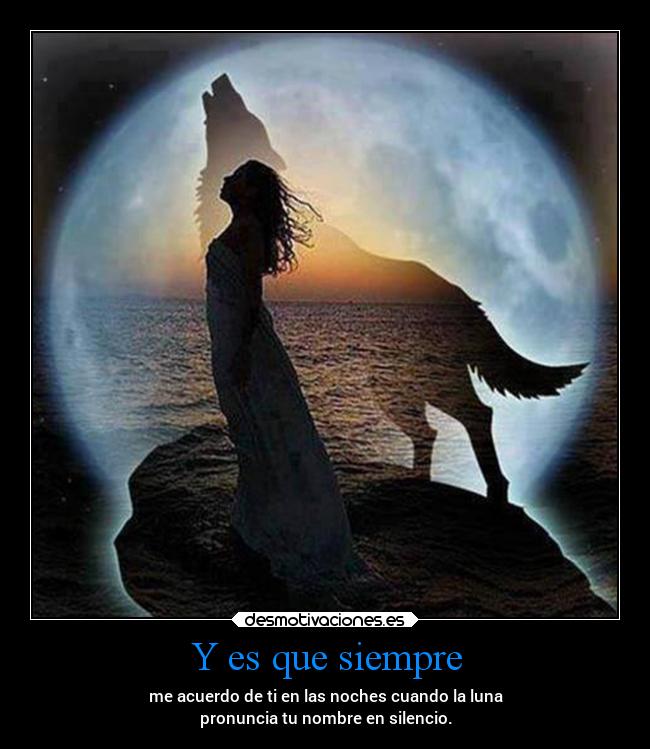 Y es que siempre - me acuerdo de ti en las noches cuando la luna
pronuncia tu nombre en silencio.