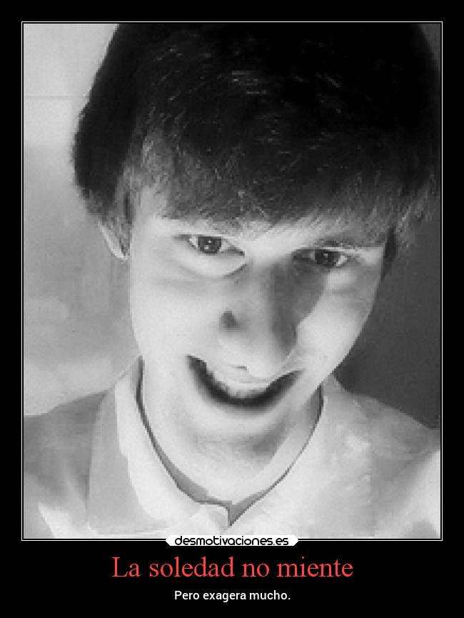 La soledad no miente - Pero exagera mucho.