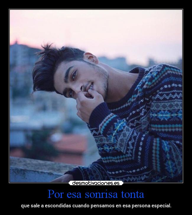 Por esa sonrisa tonta - que sale a escondidas cuando pensamos en esa persona especial.