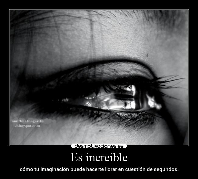 Es increible - cómo tu imaginación puede hacerte llorar en cuestión de segundos.